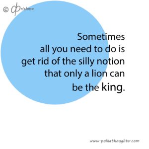 Sometimes all you need to do is get rid of the sill notion that only a lion can be the king.